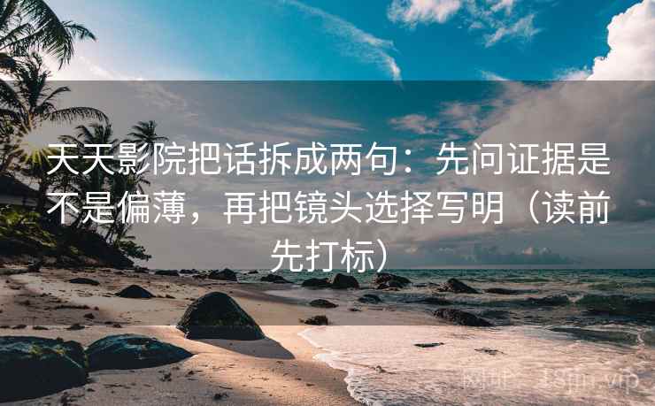天天影院把话拆成两句：先问证据是不是偏薄，再把镜头选择写明（读前先打标）
