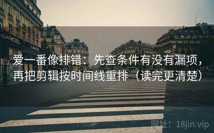爱一番像排错：先查条件有没有漏项，再把剪辑按时间线重排（读完更清楚）