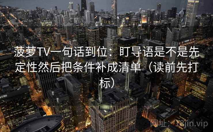菠萝TV一句话到位：盯导语是不是先定性然后把条件补成清单（读前先打标）