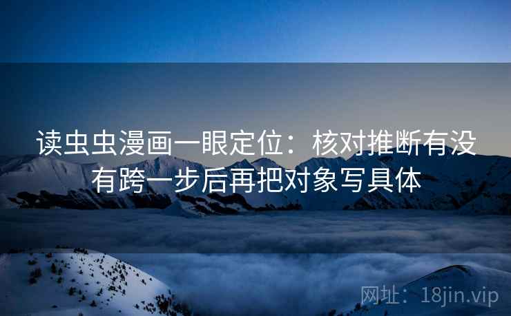 读虫虫漫画一眼定位：核对推断有没有跨一步后再把对象写具体