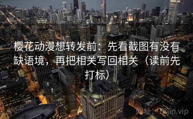 樱花动漫想转发前：先看截图有没有缺语境，再把相关写回相关（读前先打标）