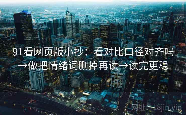 91看网页版小抄：看对比口径对齐吗→做把情绪词删掉再读→读完更稳