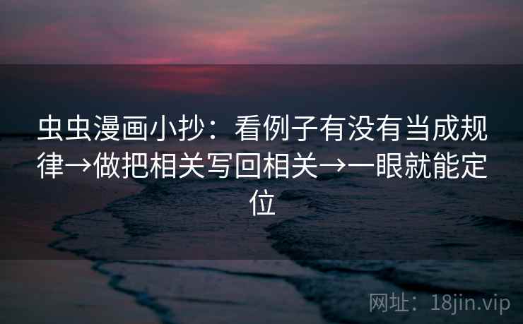 虫虫漫画小抄：看例子有没有当成规律→做把相关写回相关→一眼就能定位