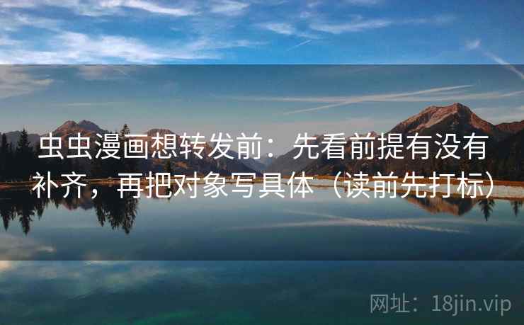 虫虫漫画想转发前：先看前提有没有补齐，再把对象写具体（读前先打标）