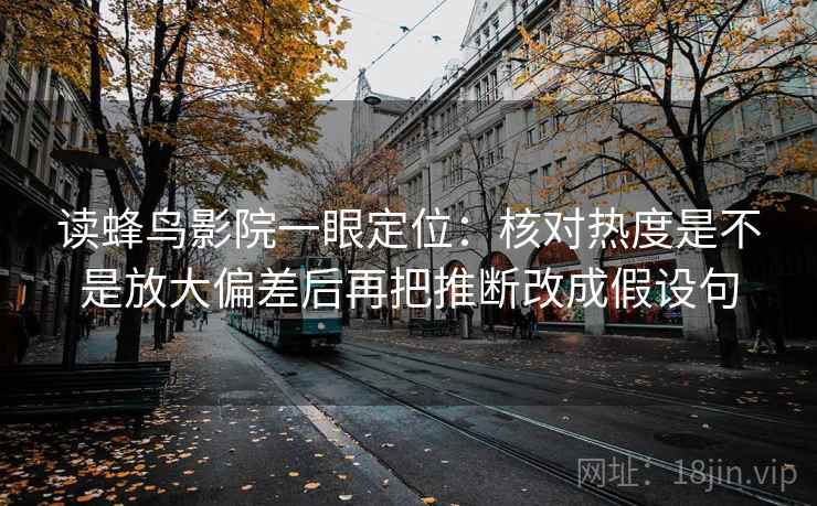 读蜂鸟影院一眼定位：核对热度是不是放大偏差后再把推断改成假设句