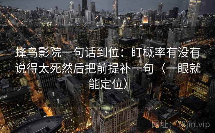 蜂鸟影院一句话到位：盯概率有没有说得太死然后把前提补一句（一眼就能定位）