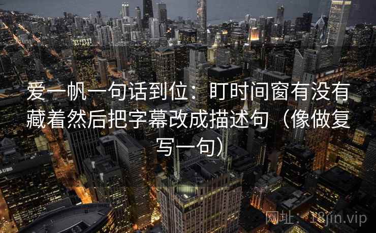 爱一帆一句话到位：盯时间窗有没有藏着然后把字幕改成描述句（像做复写一句）