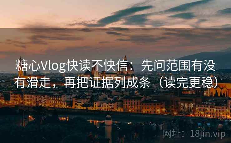 糖心Vlog快读不快信：先问范围有没有滑走，再把证据列成条（读完更稳）