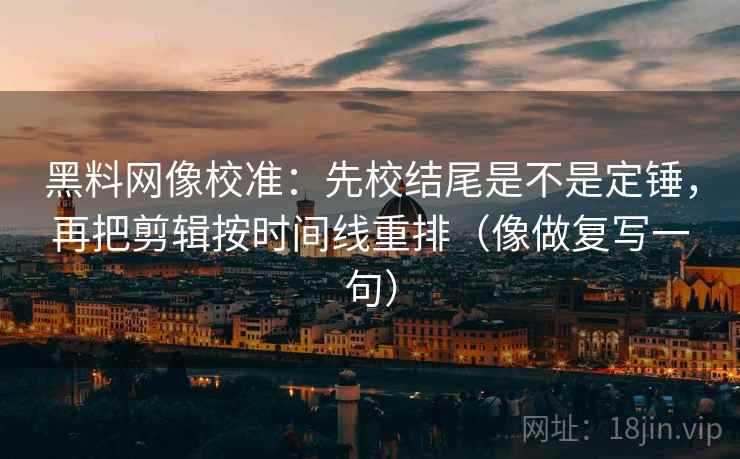 黑料网像校准：先校结尾是不是定锤，再把剪辑按时间线重排（像做复写一句）
