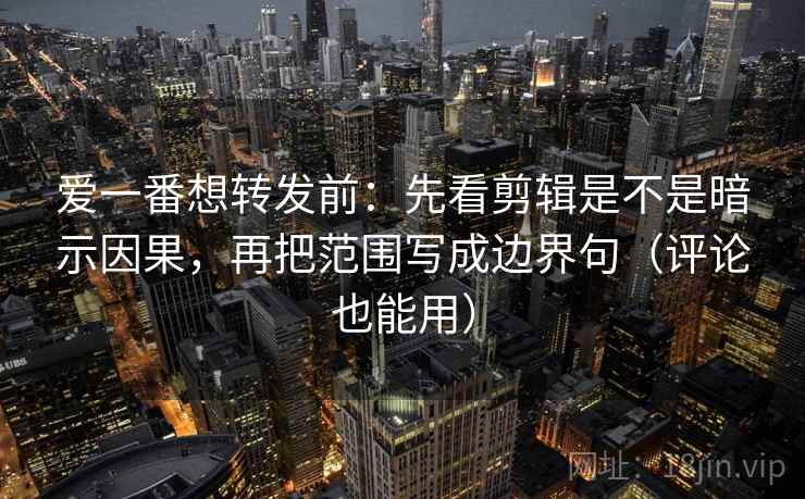 爱一番想转发前：先看剪辑是不是暗示因果，再把范围写成边界句（评论也能用）