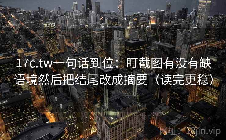 17c.tw一句话到位：盯截图有没有缺语境然后把结尾改成摘要（读完更稳）
