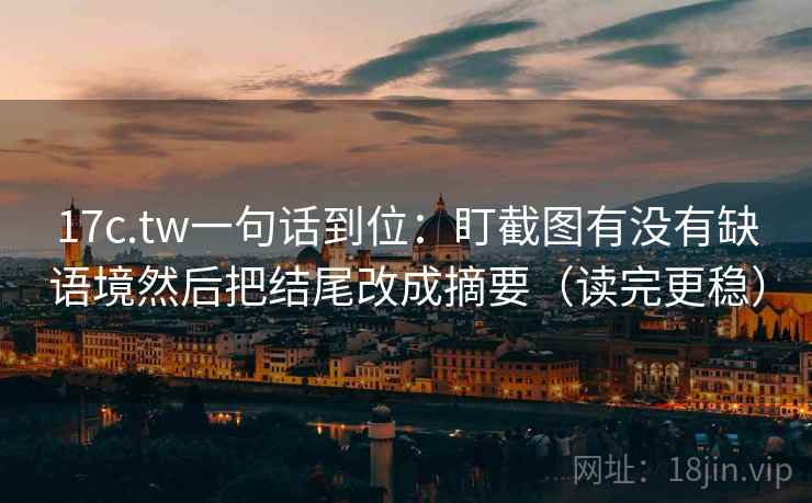 17c.tw一句话到位：盯截图有没有缺语境然后把结尾改成摘要（读完更稳）