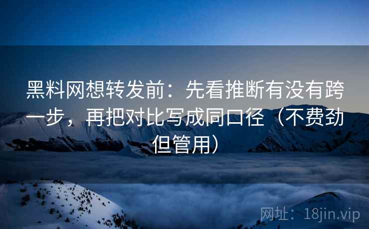 黑料网想转发前：先看推断有没有跨一步，再把对比写成同口径（不费劲但管用）