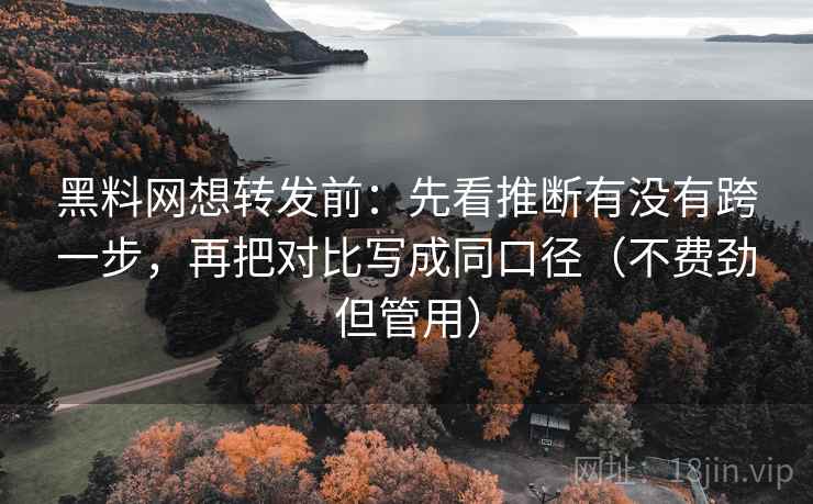 黑料网想转发前：先看推断有没有跨一步，再把对比写成同口径（不费劲但管用）
