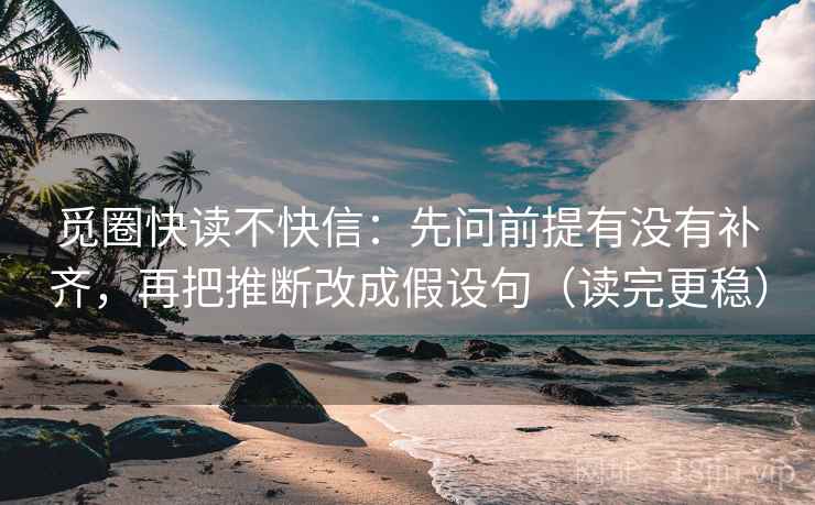 觅圈快读不快信：先问前提有没有补齐，再把推断改成假设句（读完更稳）