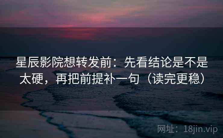 星辰影院想转发前：先看结论是不是太硬，再把前提补一句（读完更稳）