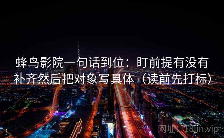 蜂鸟影院一句话到位：盯前提有没有补齐然后把对象写具体（读前先打标）