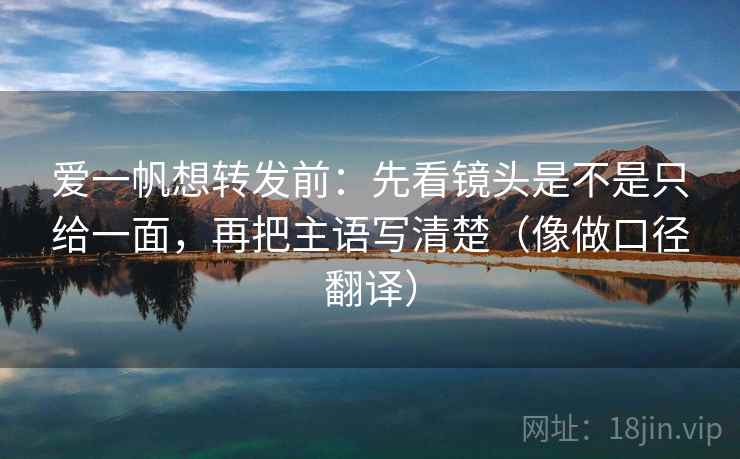 爱一帆想转发前：先看镜头是不是只给一面，再把主语写清楚（像做口径翻译）
