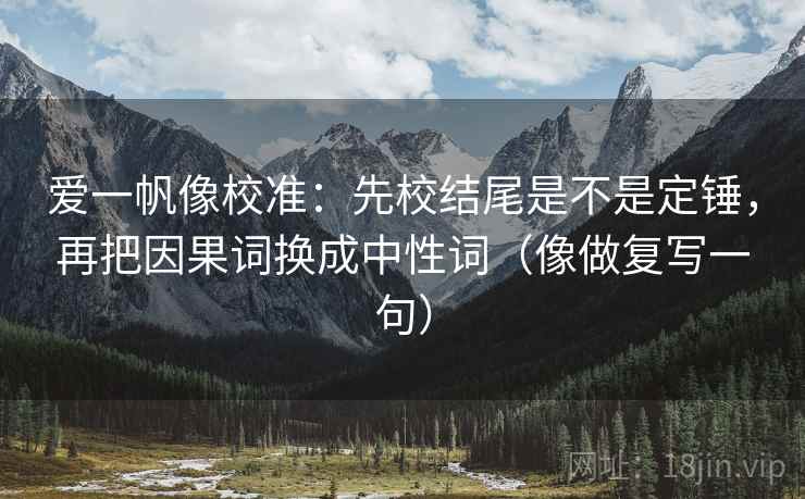 爱一帆像校准：先校结尾是不是定锤，再把因果词换成中性词（像做复写一句）