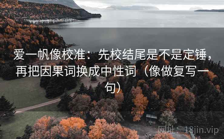 爱一帆像校准：先校结尾是不是定锤，再把因果词换成中性词（像做复写一句）