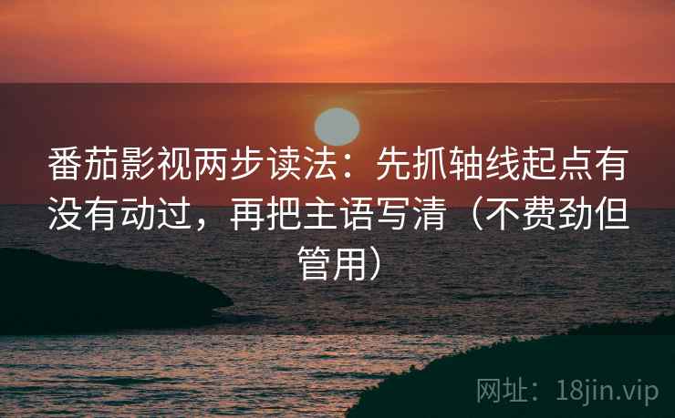 番茄影视两步读法：先抓轴线起点有没有动过，再把主语写清（不费劲但管用）