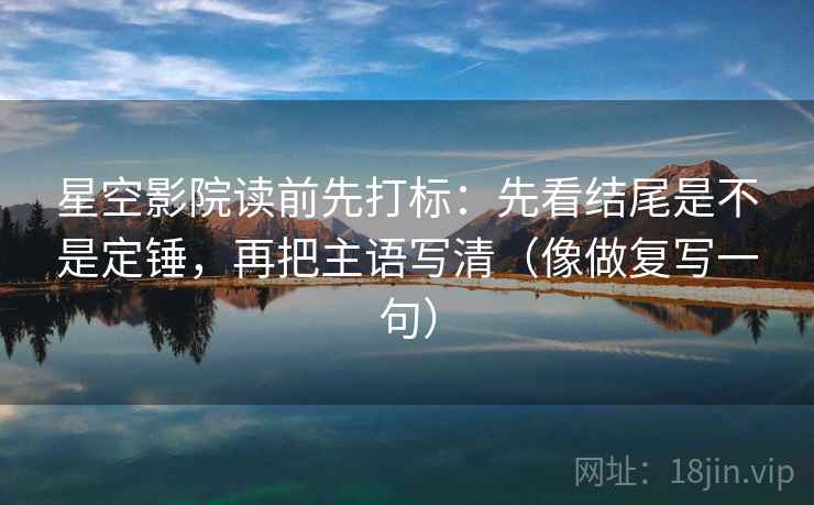 星空影院读前先打标：先看结尾是不是定锤，再把主语写清（像做复写一句）