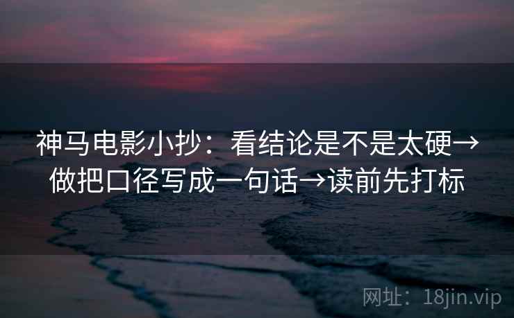 神马电影小抄：看结论是不是太硬→做把口径写成一句话→读前先打标