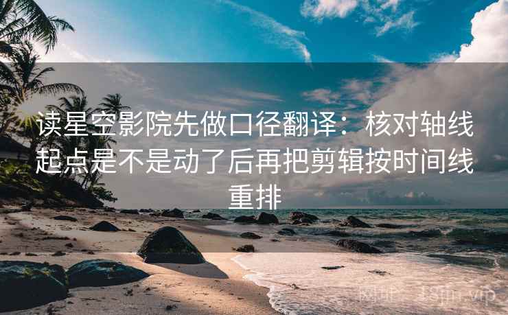 读星空影院先做口径翻译：核对轴线起点是不是动了后再把剪辑按时间线重排