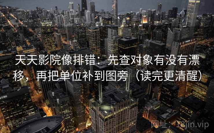 天天影院像排错：先查对象有没有漂移，再把单位补到图旁（读完更清醒）