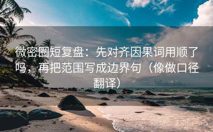 微密圈短复盘：先对齐因果词用顺了吗，再把范围写成边界句（像做口径翻译）