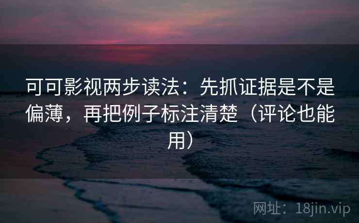 可可影视两步读法：先抓证据是不是偏薄，再把例子标注清楚（评论也能用）