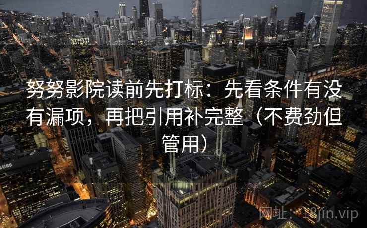 努努影院读前先打标：先看条件有没有漏项，再把引用补完整（不费劲但管用）