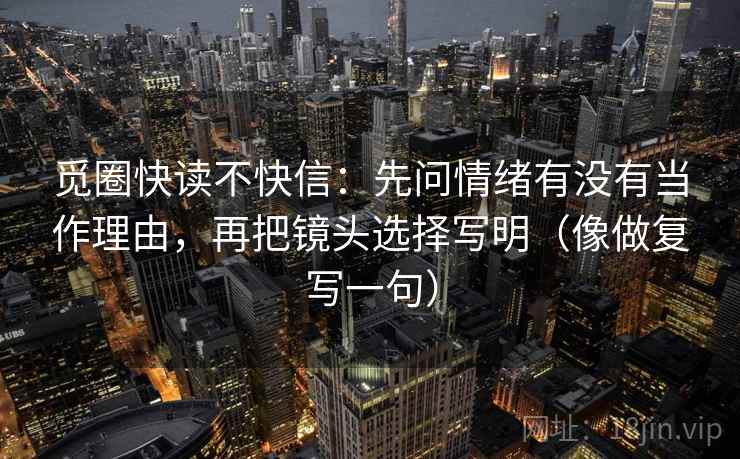 觅圈快读不快信：先问情绪有没有当作理由，再把镜头选择写明（像做复写一句）