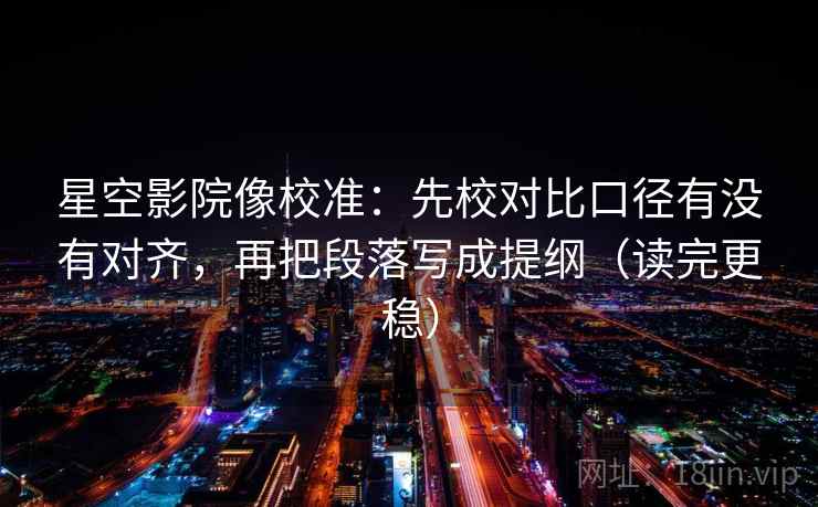 星空影院像校准：先校对比口径有没有对齐，再把段落写成提纲（读完更稳）