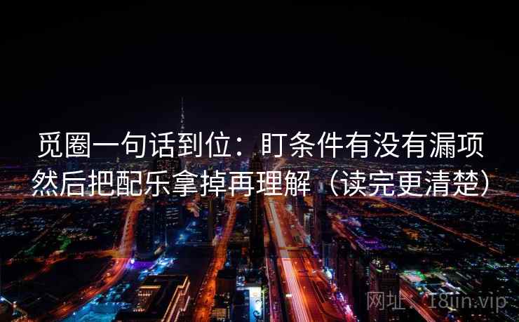 觅圈一句话到位：盯条件有没有漏项然后把配乐拿掉再理解（读完更清楚）