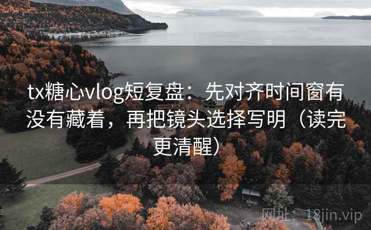 tx糖心vlog短复盘：先对齐时间窗有没有藏着，再把镜头选择写明（读完更清醒）