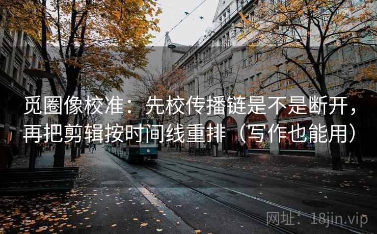 觅圈像校准：先校传播链是不是断开，再把剪辑按时间线重排（写作也能用）