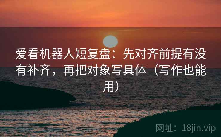 爱看机器人短复盘：先对齐前提有没有补齐，再把对象写具体（写作也能用）