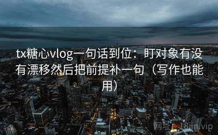 tx糖心vlog一句话到位：盯对象有没有漂移然后把前提补一句（写作也能用）