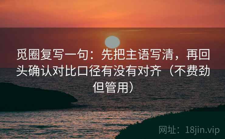 觅圈复写一句：先把主语写清，再回头确认对比口径有没有对齐（不费劲但管用）
