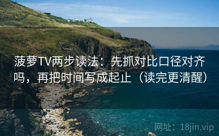 菠萝TV两步读法：先抓对比口径对齐吗，再把时间写成起止（读完更清醒）