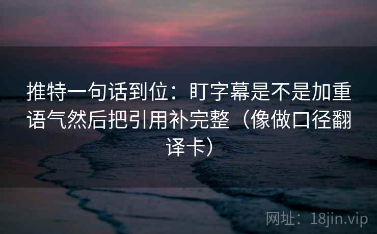 推特一句话到位：盯字幕是不是加重语气然后把引用补完整（像做口径翻译卡）