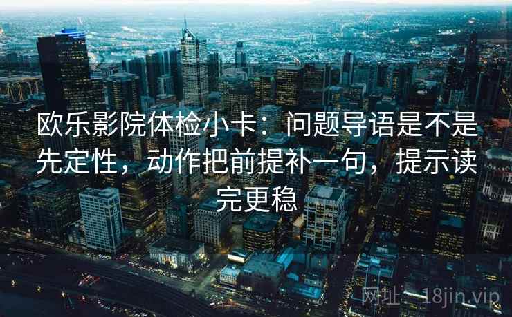 欧乐影院体检小卡：问题导语是不是先定性，动作把前提补一句，提示读完更稳