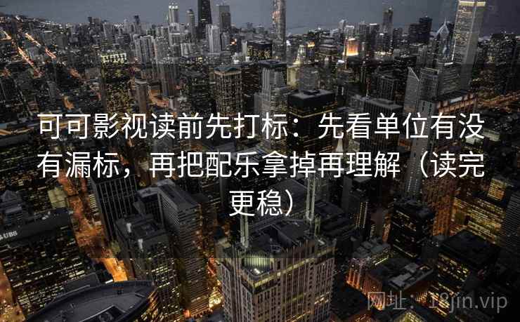 可可影视读前先打标：先看单位有没有漏标，再把配乐拿掉再理解（读完更稳）