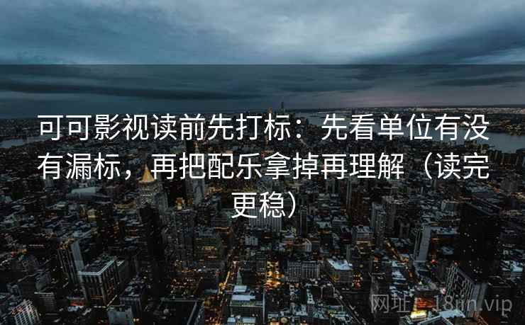 可可影视读前先打标：先看单位有没有漏标，再把配乐拿掉再理解（读完更稳）