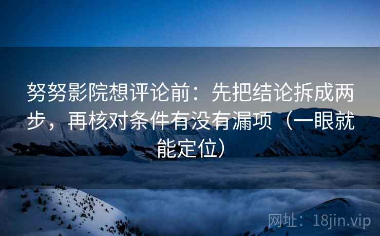 努努影院想评论前：先把结论拆成两步，再核对条件有没有漏项（一眼就能定位）