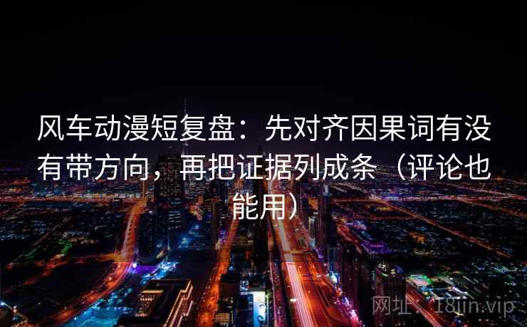 风车动漫短复盘：先对齐因果词有没有带方向，再把证据列成条（评论也能用）