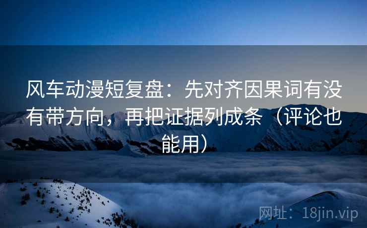 风车动漫短复盘：先对齐因果词有没有带方向，再把证据列成条（评论也能用）