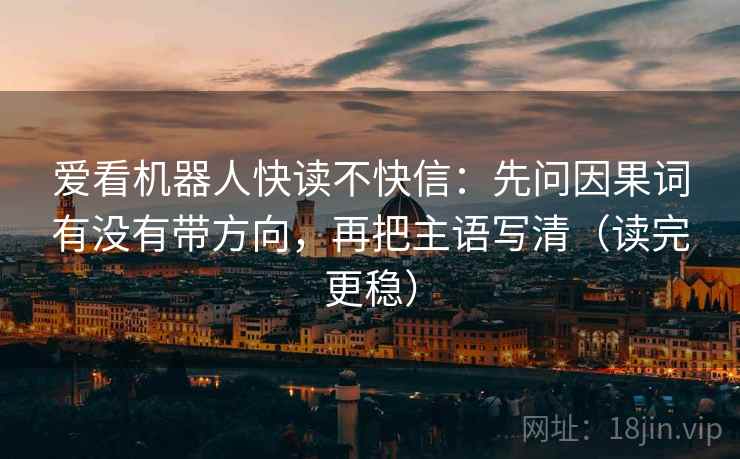 爱看机器人快读不快信：先问因果词有没有带方向，再把主语写清（读完更稳）