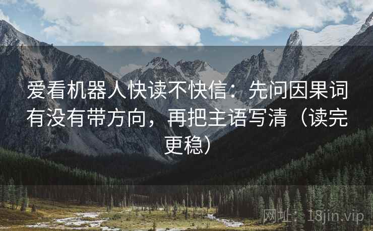 爱看机器人快读不快信：先问因果词有没有带方向，再把主语写清（读完更稳）